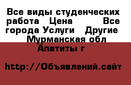 Все виды студенческих работа › Цена ­ 100 - Все города Услуги » Другие   . Мурманская обл.,Апатиты г.